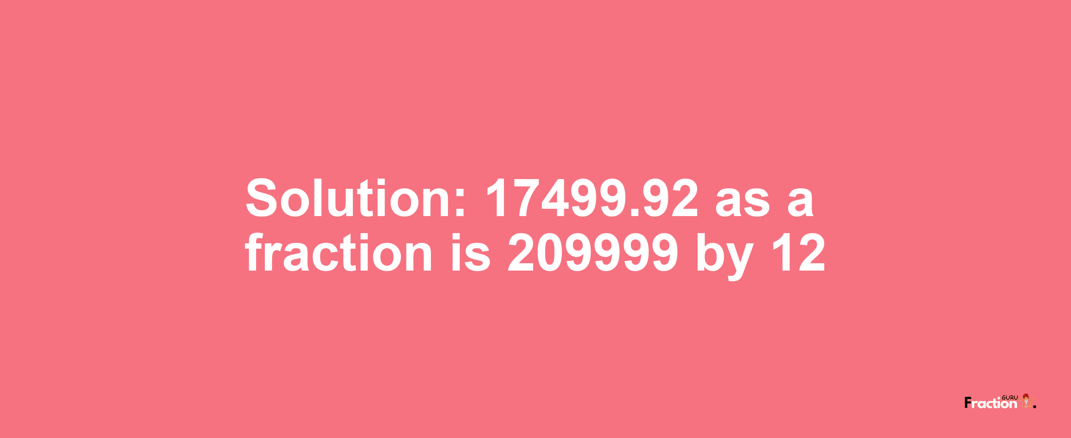 Solution:17499.92 as a fraction is 209999/12